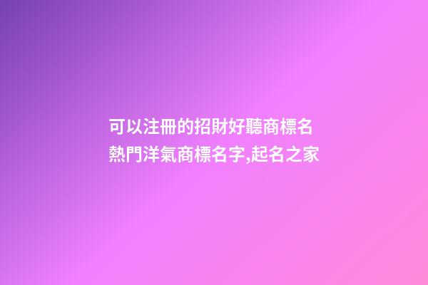 可以注冊的招財好聽商標名 熱門洋氣商標名字,起名之家-第1張-商標起名-玄機派